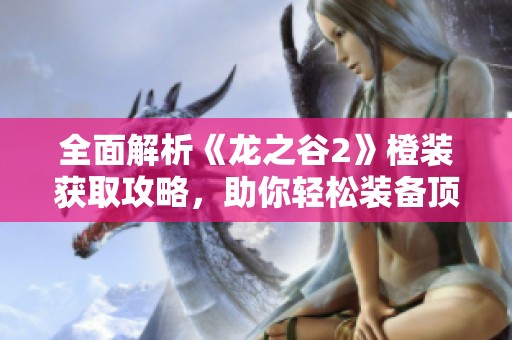 全面解析《龙之谷2》橙装获取攻略，助你轻松装备顶级装备