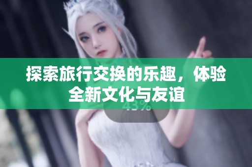 探索旅行交换的乐趣，体验全新文化与友谊