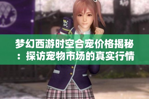 梦幻西游时空合宠价格揭秘：探访宠物市场的真实行情与趋势