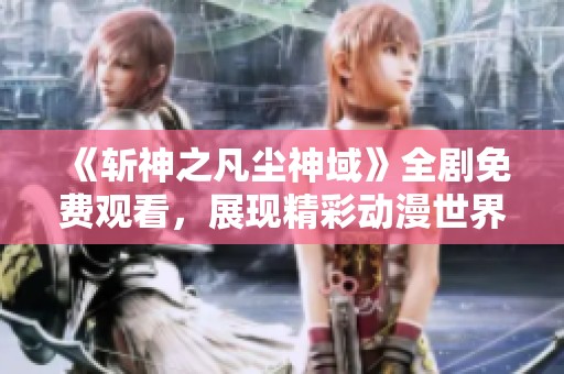 《斩神之凡尘神域》全剧免费观看，展现精彩动漫世界