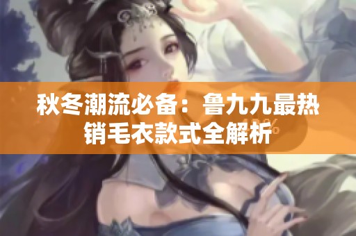 秋冬潮流必备：鲁九九最热销毛衣款式全解析