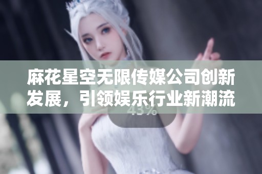 麻花星空无限传媒公司创新发展，引领娱乐行业新潮流