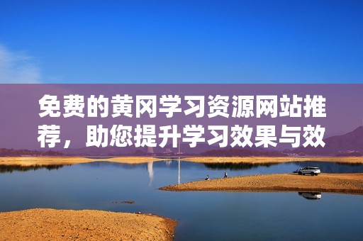 免费的黄冈学习资源网站推荐，助您提升学习效果与效率