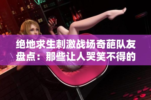 绝地求生刺激战场奇葩队友盘点：那些让人哭笑不得的操作瞬间