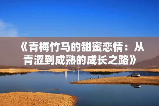 《青梅竹马的甜蜜恋情：从青涩到成熟的成长之路》