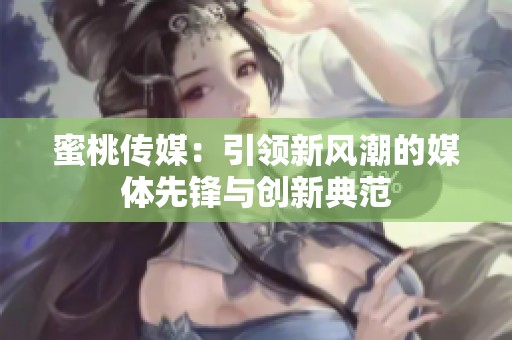 蜜桃传媒：引领新风潮的媒体先锋与创新典范