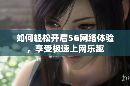 如何轻松开启5G网络体验，享受极速上网乐趣