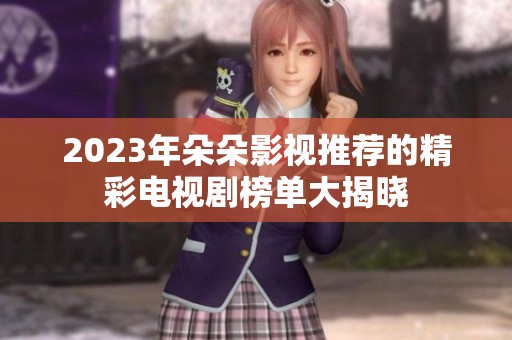 2023年朵朵影视推荐的精彩电视剧榜单大揭晓