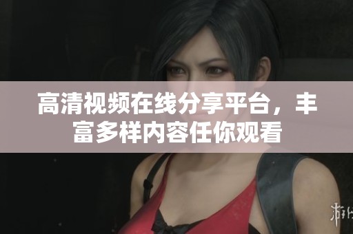 高清视频在线分享平台，丰富多样内容任你观看