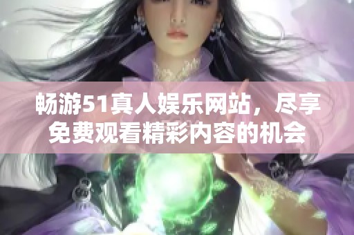 畅游51真人娱乐网站，尽享免费观看精彩内容的机会