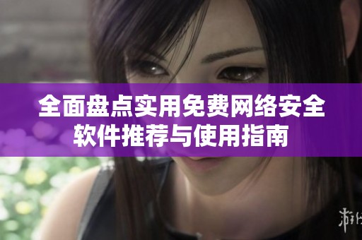 全面盘点实用免费网络安全软件推荐与使用指南