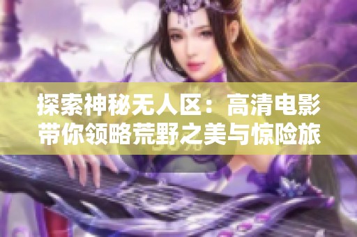 探索神秘无人区：高清电影带你领略荒野之美与惊险旅程