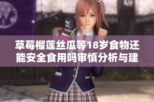 草莓榴莲丝瓜等18岁食物还能安全食用吗审慎分析与建议