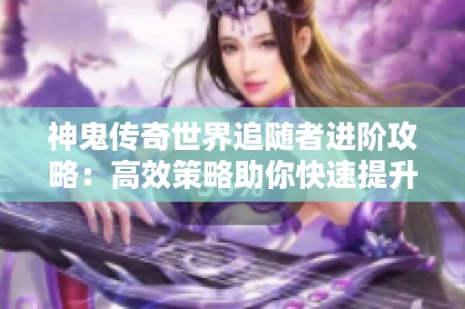 神鬼传奇世界追随者进阶攻略：高效策略助你快速提升召唤兽等级