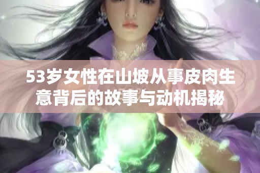 53岁女性在山坡从事皮肉生意背后的故事与动机揭秘