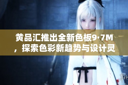 黄品汇推出全新色板9·7M，探索色彩新趋势与设计灵感