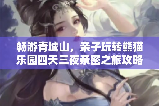 畅游青城山，亲子玩转熊猫乐园四天三夜亲密之旅攻略