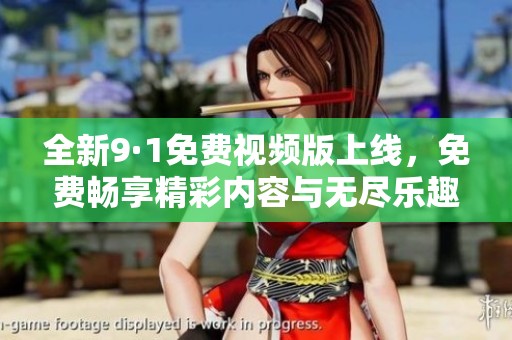 全新9·1免费视频版上线，免费畅享精彩内容与无尽乐趣