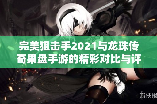 完美狙击手2021与龙珠传奇果盘手游的精彩对比与评测分析