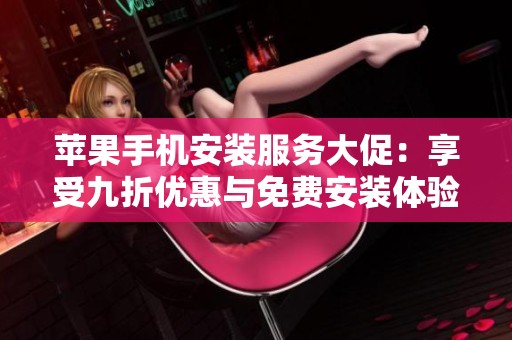 苹果手机安装服务大促：享受九折优惠与免费安装体验！