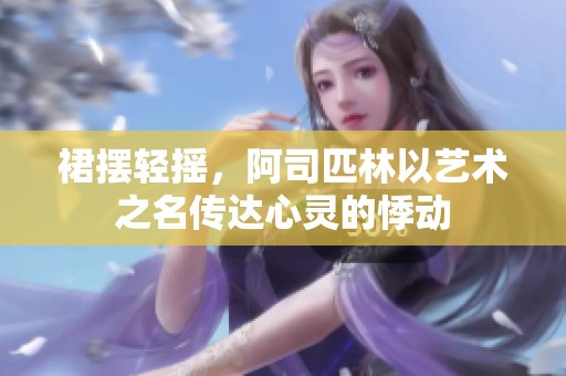 裙摆轻摇，阿司匹林以艺术之名传达心灵的悸动