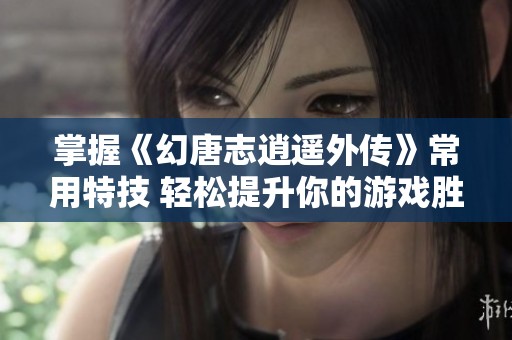 掌握《幻唐志逍遥外传》常用特技 轻松提升你的游戏胜率