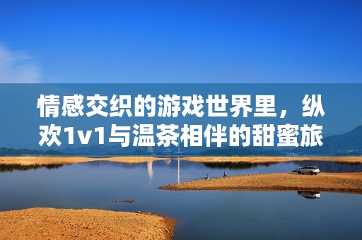 情感交织的游戏世界里，纵欢1v1与温茶相伴的甜蜜旅程