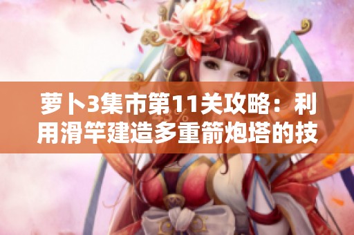 萝卜3集市第11关攻略：利用滑竿建造多重箭炮塔的技巧分享