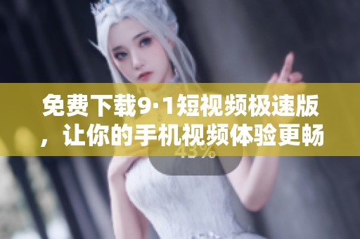 免费下载9·1短视频极速版，让你的手机视频体验更畅快