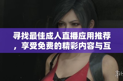 寻找最佳成人直播应用推荐，享受免费的精彩内容与互动体验