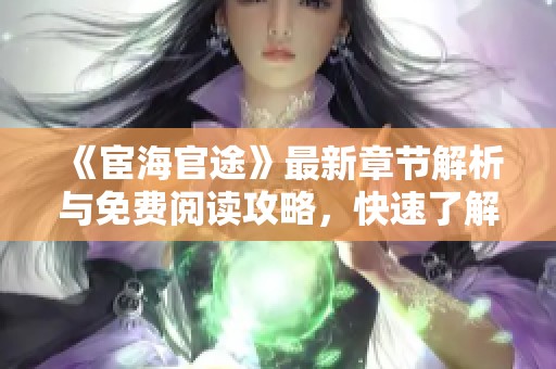 《宦海官途》最新章节解析与免费阅读攻略，快速了解精彩剧情