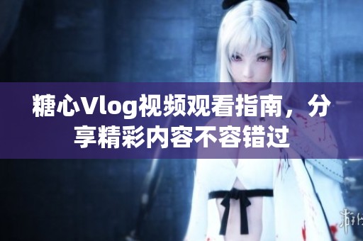 糖心Vlog视频观看指南，分享精彩内容不容错过