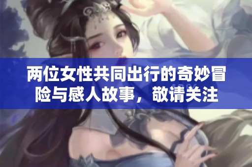 两位女性共同出行的奇妙冒险与感人故事，敬请关注
