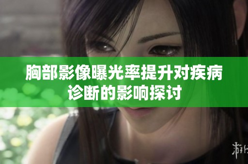 胸部影像曝光率提升对疾病诊断的影响探讨