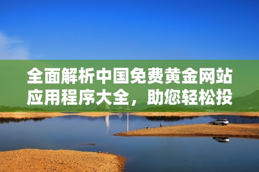 全面解析中国免费黄金网站应用程序大全，助您轻松投资黄金