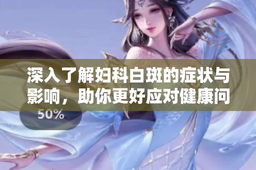 深入了解妇科白斑的症状与影响，助你更好应对健康问题