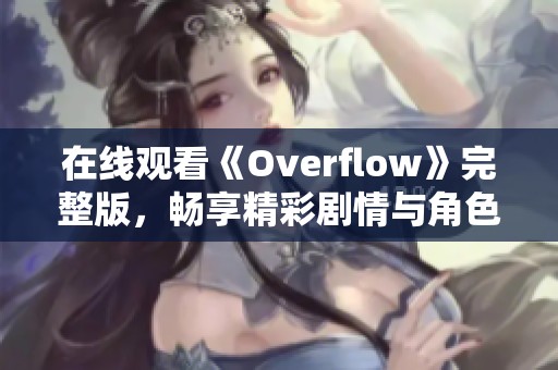 在线观看《Overflow》完整版，畅享精彩剧情与角色互动