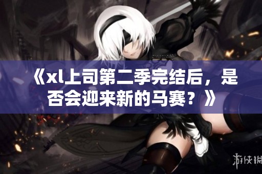 《xl上司第二季完结后，是否会迎来新的马赛？》