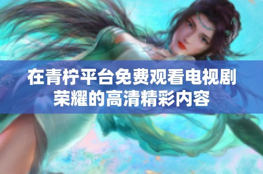 在青柠平台免费观看电视剧荣耀的高清精彩内容