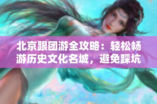 北京跟团游全攻略：轻松畅游历史文化名城，避免踩坑技巧分享