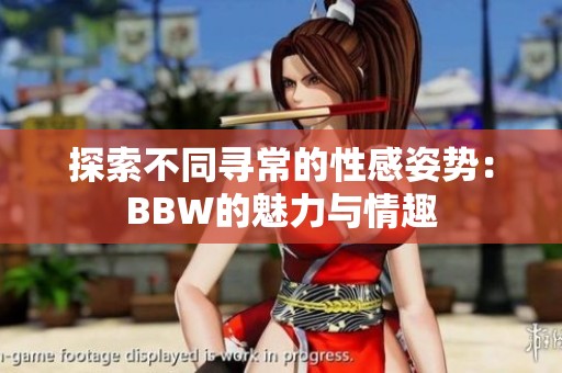 探索不同寻常的性感姿势：BBW的魅力与情趣