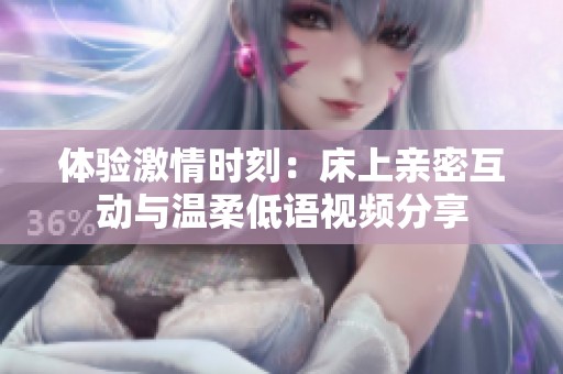 体验激情时刻：床上亲密互动与温柔低语视频分享