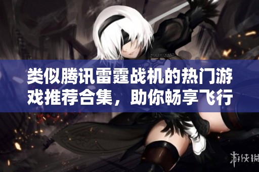 类似腾讯雷霆战机的热门游戏推荐合集，助你畅享飞行射击乐趣