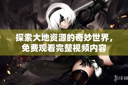 探索大地资源的奇妙世界，免费观看完整视频内容