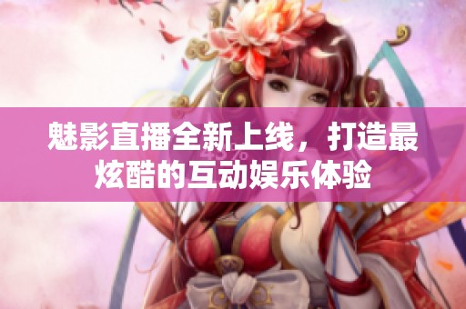 魅影直播全新上线，打造最炫酷的互动娱乐体验