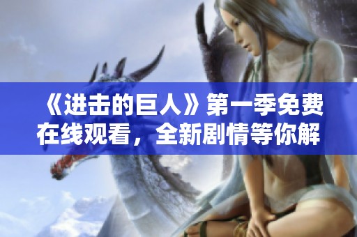 《进击的巨人》第一季免费在线观看，全新剧情等你解锁！