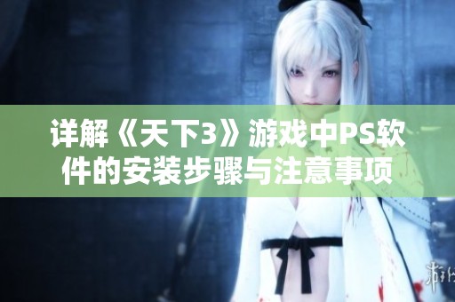 详解《天下3》游戏中PS软件的安装步骤与注意事项