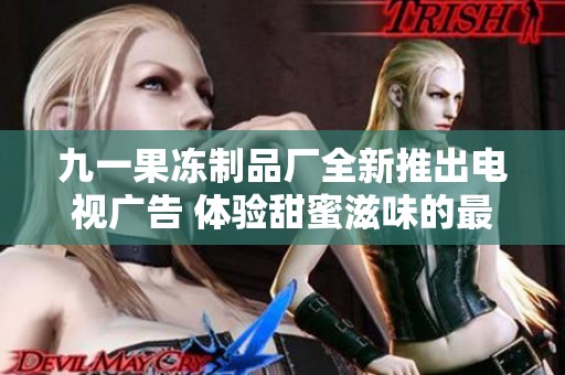 九一果冻制品厂全新推出电视广告 体验甜蜜滋味的最佳选择