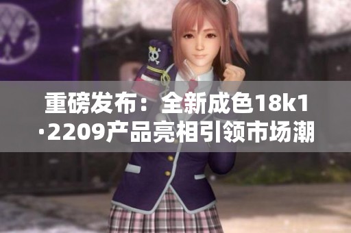 重磅发布：全新成色18k1·2209产品亮相引领市场潮流