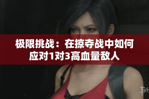 极限挑战：在掠夺战中如何应对1对3高血量敌人